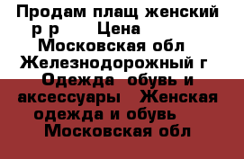 Продам плащ женский р-р 46 › Цена ­ 2 500 - Московская обл., Железнодорожный г. Одежда, обувь и аксессуары » Женская одежда и обувь   . Московская обл.